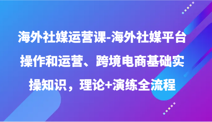 海外社媒运营课-海外社媒平台操作和运营、跨境电商基础实操知识，理论+演练全流程_菜菜笔记
