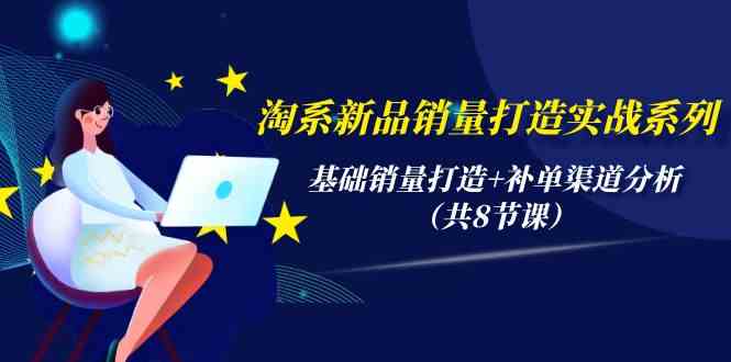 淘系新品销量打造实战系列，基础销量打造+补单渠道分析（共8节课）_菜菜笔记