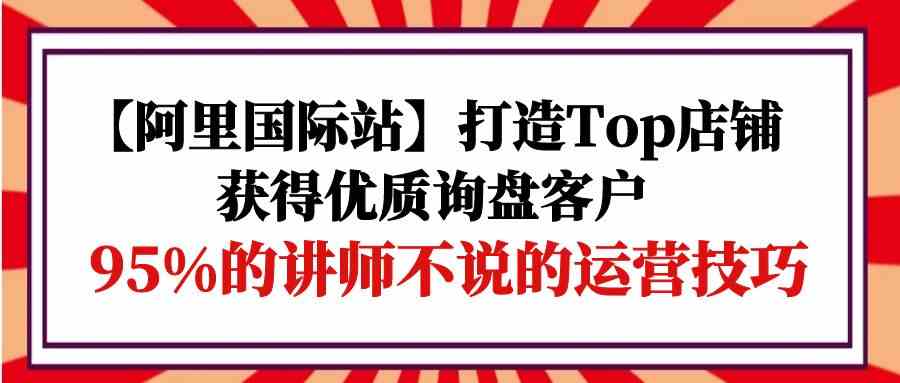 （9976期）【阿里国际站】打造Top店铺-获得优质询盘客户，95%的讲师不说的运营技巧_菜菜笔记