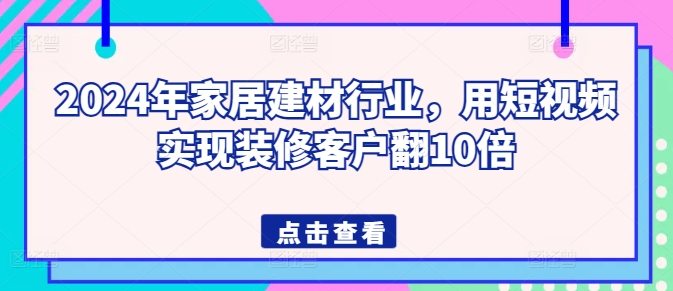 2024年家居建材行业，用短视频实现装修客户翻10倍_菜菜笔记