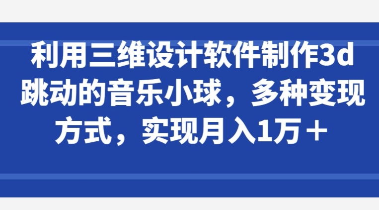 利用三维设计软件制作3d跳动的音乐小球，多种变现方式，实现月入1万+_菜菜笔记