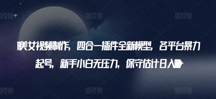 AI美女视频制作，四合一插件全新模型，各平台暴力起号，新手小白无压力，保守估计日入600+_菜菜笔记