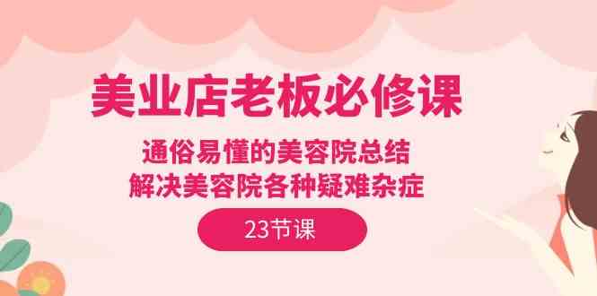 （9986期）美业店老板必修课：通俗易懂的美容院总结，解决美容院各种疑难杂症（23节）_菜菜笔记