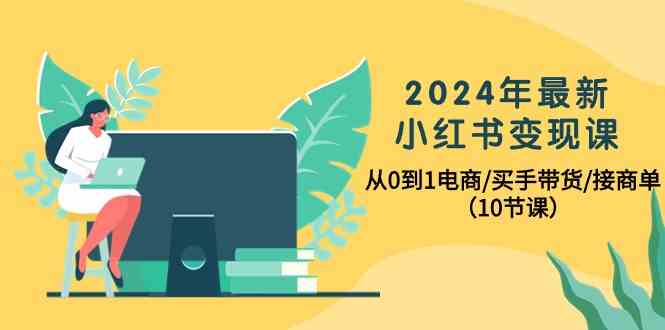 （10130期）2024年最新小红书变现课，从0到1电商/买手带货/接商单（10节课）_菜菜笔记