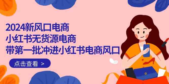 （10129期）2024新风口电商，小红书无货源电商，带第一批冲进小红书电商风口（18节）_菜菜笔记