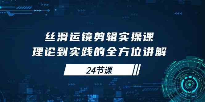（10125期）丝滑运镜剪辑实操课，理论到实践的全方位讲解（24节课）_菜菜笔记