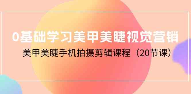 0基础学习美甲美睫视觉营销，美甲美睫手机拍摄剪辑课程（20节课）_菜菜笔记