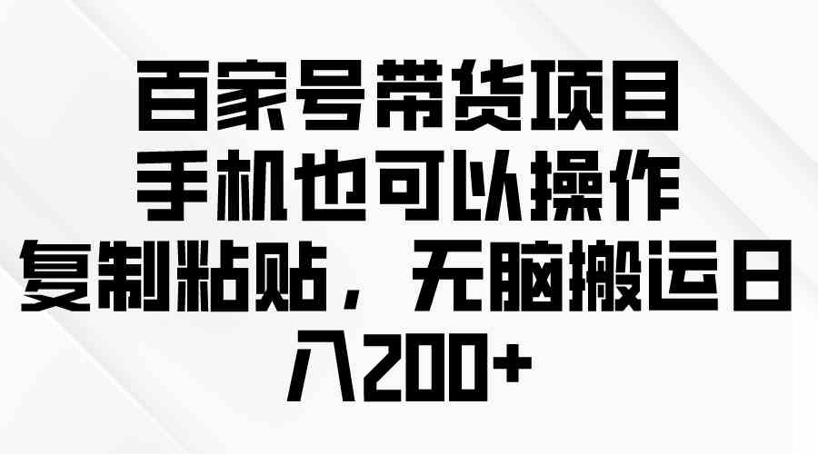 （10121期）百家号带货项目，手机也可以操作，复制粘贴，无脑搬运日入200+_菜菜笔记