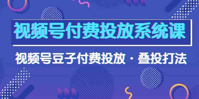（10111期）视频号付费投放系统课，视频号豆子付费投放·叠投打法（高清视频课）_菜菜笔记