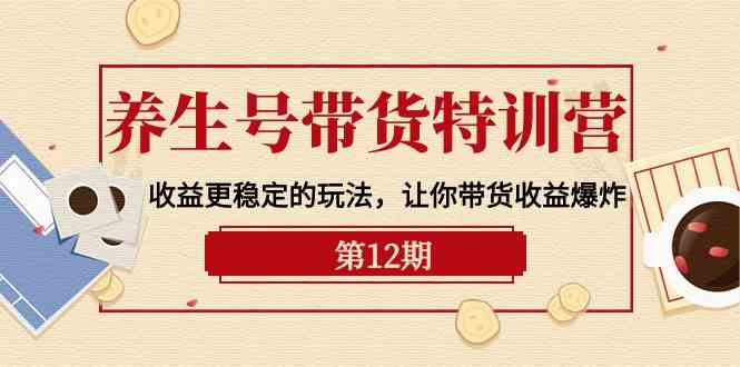 （10110期）养生号带货特训营【12期】收益更稳定的玩法，让你带货收益爆炸-9节直播课_菜菜笔记