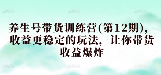 养生号带货训练营(第12期)，收益更稳定的玩法，让你带货收益爆炸_菜菜笔记