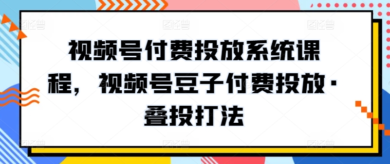 视频号付费投放系统课程，视频号豆子付费投放·叠投打法_菜菜笔记