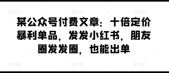 某公众号付费文章：十倍定价暴利单品，发发小红书，朋友圈发发圈，也能出单_菜菜笔记