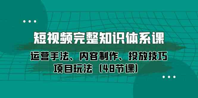 （10095期）短视频-完整知识体系课，运营手法、内容制作、投放技巧项目玩法（48节课）_菜菜笔记