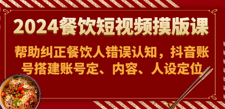 2024餐饮短视频摸版课-帮助纠正餐饮人错误认知，抖音账号搭建账号定、内容、人设定位_菜菜笔记