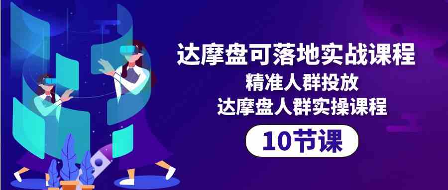 （10081期）达摩盘可落地实战课程，精准人群投放，达摩盘人群实操课程（10节课）_菜菜笔记