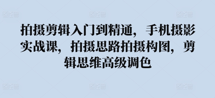 拍摄剪辑入门到精通，​手机摄影实战课，拍摄思路拍摄构图，剪辑思维高级调色_菜菜笔记