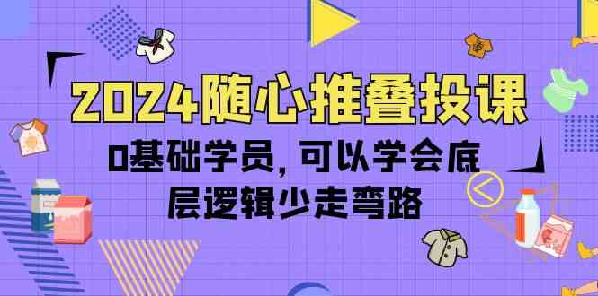 2024随心推叠投课，0基础学员，可以学会底层逻辑少走弯路（14节）_菜菜笔记