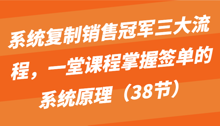 系统复制销售冠军三大流程，一堂课程掌握签单的系统原理（38节）_菜菜笔记