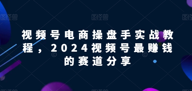 视频号电商实战教程，2024视频号最赚钱的赛道分享_菜菜笔记