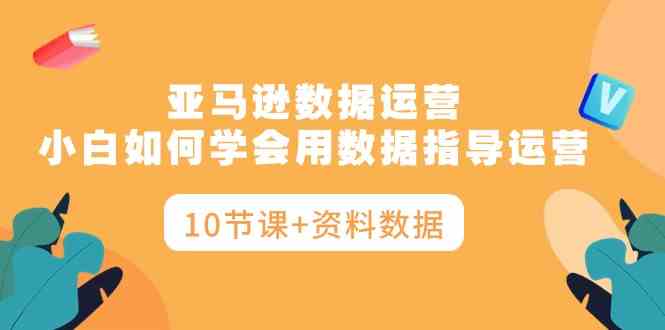 （10158期）亚马逊数据运营，小白如何学会用数据指导运营（10节课+资料数据）_菜菜笔记