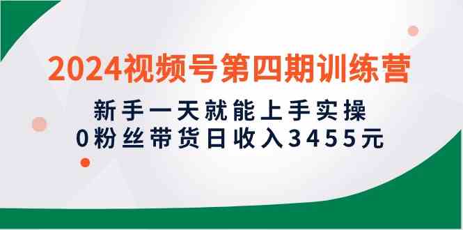 （10157期）2024视频号第四期训练营，新手一天就能上手实操，0粉丝带货日收入3455元_菜菜笔记
