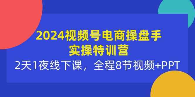 （10156期）2024视频号电商操盘手实操特训营：2天1夜线下课，全程8节视频+PPT_菜菜笔记