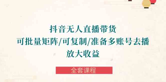 （10160期）抖音·无人直播带货 可批量矩阵/可复制/准备多账号去播/放大收益-全套课程_菜菜笔记