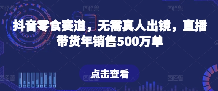 抖音零食赛道，无需真人出镜，直播带货年销售500万单_菜菜笔记