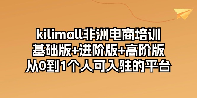 （10374期）kilimall非洲电商培训，基础版+进阶版+高阶版 从0-1个人可入驻的平台-12节_菜菜笔记