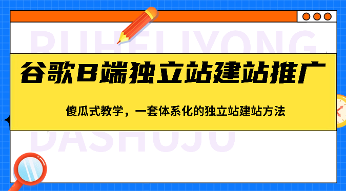 谷歌B端独立站建站推广，傻瓜式教学，一套体系化的独立站建站方法（83节）_菜菜笔记