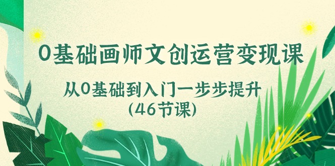 （10781期）0基础画师 文创运营变现课，从0基础到入门一步步提升（46节课）_菜菜笔记