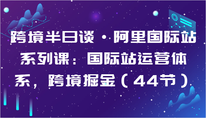 跨境半日谈·阿里国际站系列课：国际站运营体系，跨境掘金（44节）_菜菜笔记