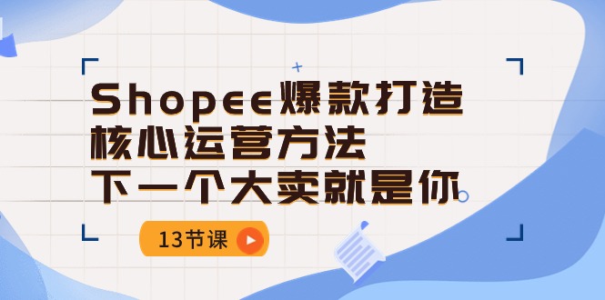 （10777期）Shopee-爆款打造核心运营方法，下一个大卖就是你（13节课）_菜菜笔记
