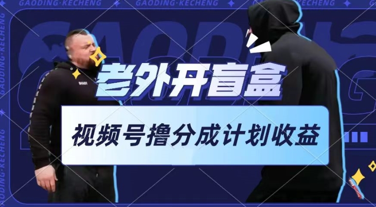 老外开盲盒视频，撸视频号分成计划收益，每天只需一小时，新手小白轻松上手_菜菜笔记