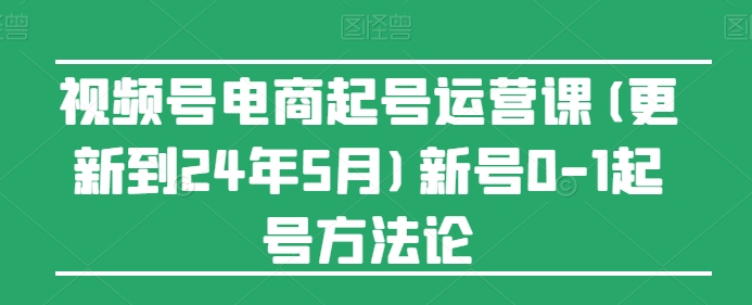 视频号电商起号运营课(更新到24年5月)新号0-1起号方法论_菜菜笔记
