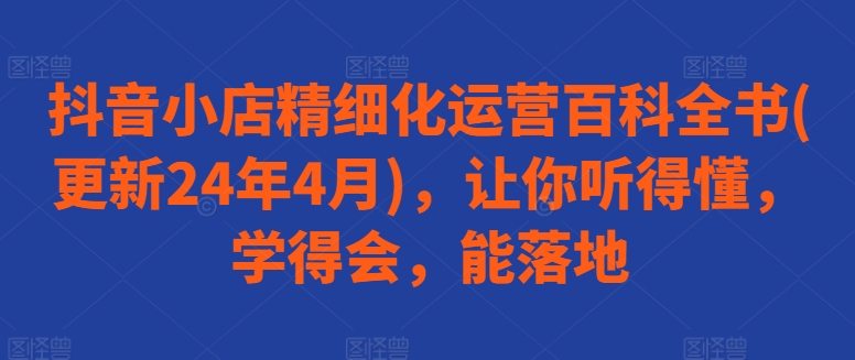 抖音小店精细化运营百科全书(更新24年4月)，让你听得懂，学得会，能落地_菜菜笔记