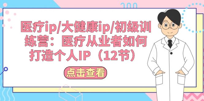 （10851期）医疗ip/大健康ip/初级训练营：医疗从业者如何打造个人IP（12节）_菜菜笔记