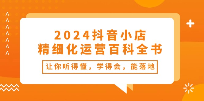 （10850期）2024抖音小店-精细化运营百科全书：让你听得懂，学得会，能落地（34节课）_菜菜笔记