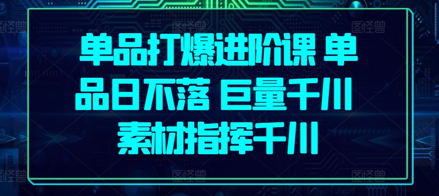 单品打爆进阶课 单品日不落 巨量千川 素材指挥千川_菜菜笔记