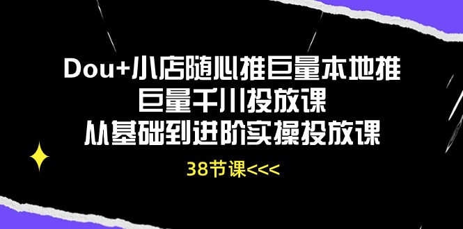 Dou+小店随心推巨量本地推巨量千川投放课，从基础到进阶实操投放课（38节）_菜菜笔记