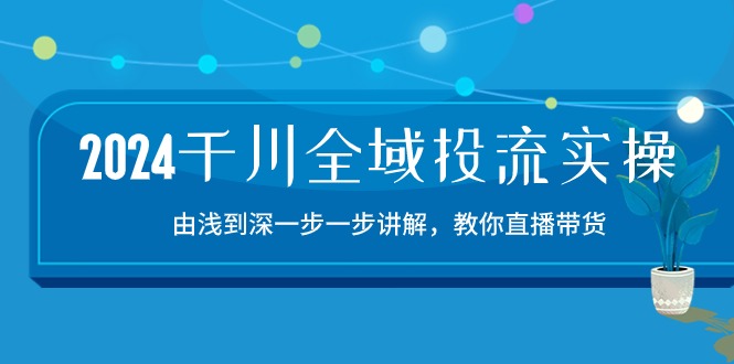 2024千川全域投流精品实操：由谈到深一步一步讲解，教你直播带货（15节）_菜菜笔记