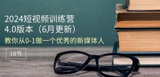 2024短视频训练营-6月4.0版本：教你从0-1做一个优秀的新媒体人(18节)_菜菜笔记