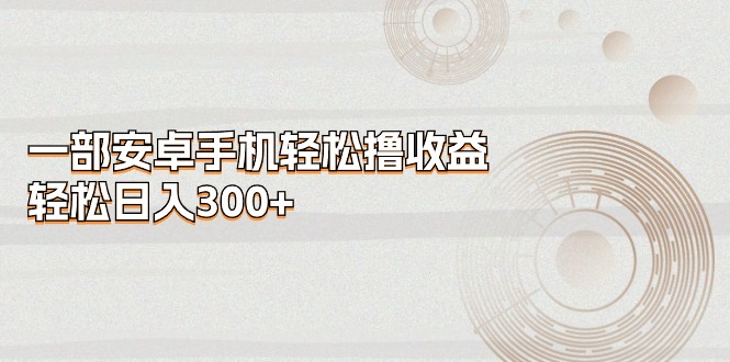 （11020期）一部安卓手机轻松撸收益，轻松日入300+_菜菜笔记