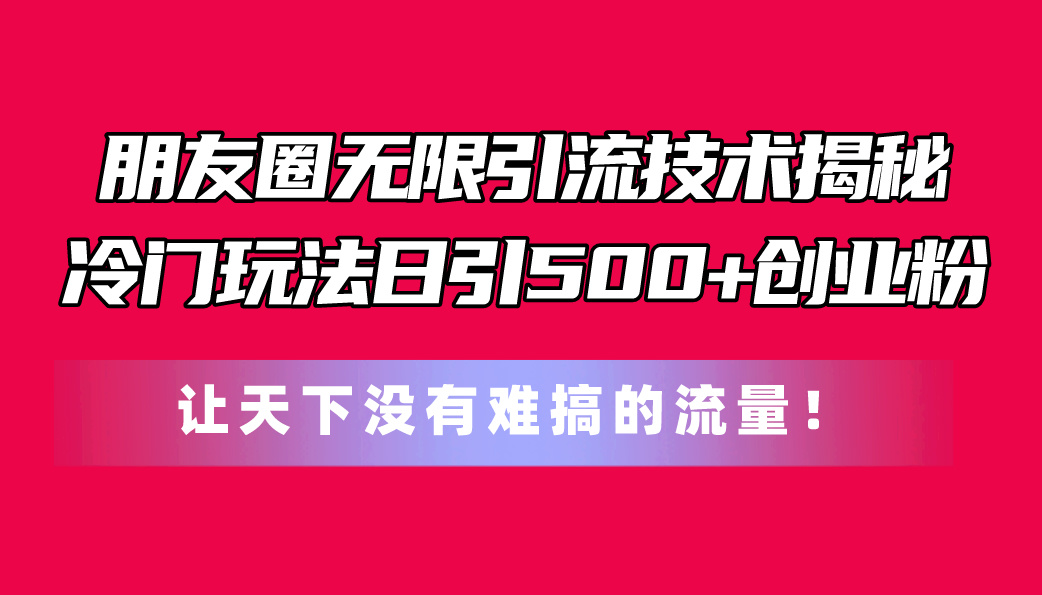（11031期）朋友圈无限引流技术揭秘，一个冷门玩法日引500+创业粉，让天下没有难搞…_菜菜笔记