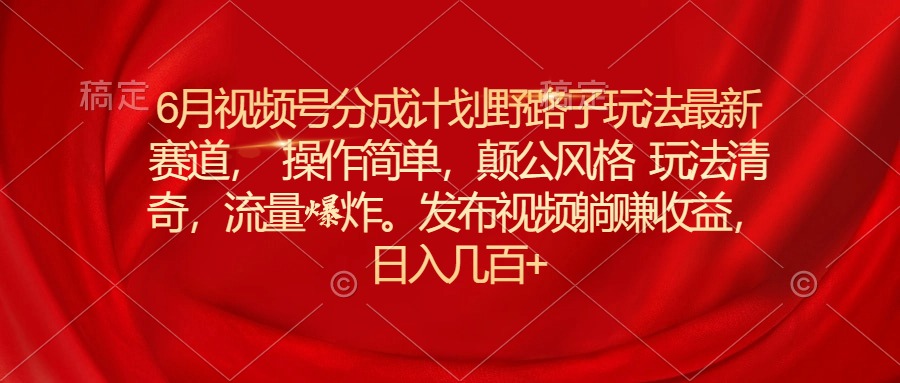 （11040期）6月视频号分成计划野路子玩法最新赛道操作简单，颠公风格玩法清奇，流…_菜菜笔记
