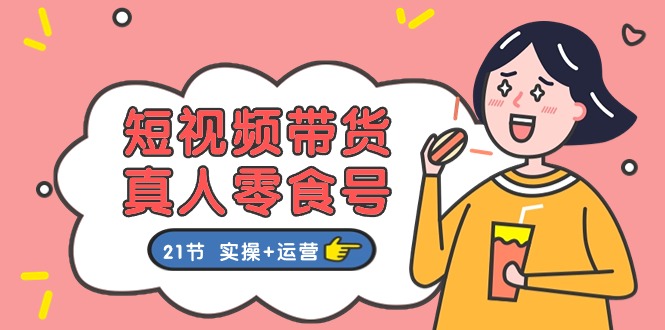 （11056期）短视频带货&真人零食号：更全面的零食带货教程：21节 实操+运营_菜菜笔记