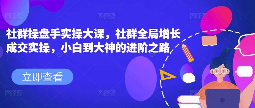 社群操盘手实操大课，社群全局增长成交实操，小白到大神的进阶之路_菜菜笔记