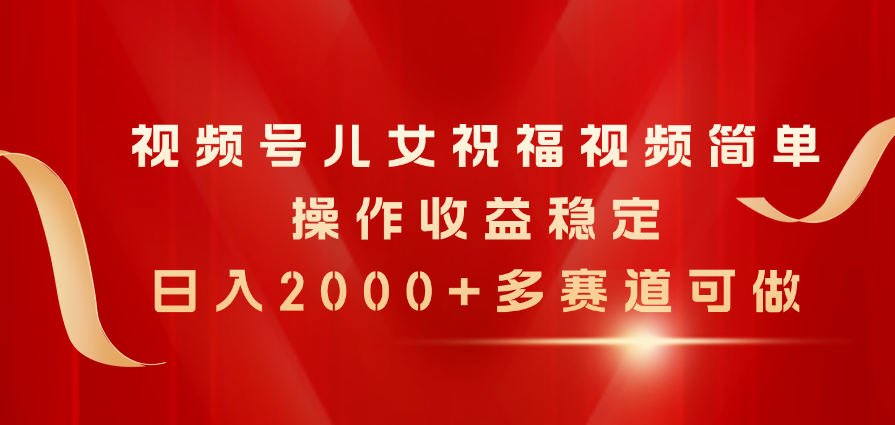 （11060期）视频号儿女祝福视频，简单操作收益稳定，日入2000+，多赛道可做_菜菜笔记