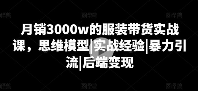 月销3000w的服装带货实战课，思维模型|实战经验|暴力引流|后端变现_菜菜笔记